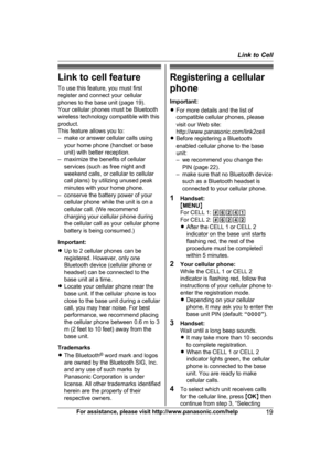 Page 19Link to cell feature
T
o use this feature, you must first
register and connect your cellular
phones to the base unit (page 19).
Your cellular phones must be Bluetooth
wireless technology compatible with this
product.
This feature allows you to:
– make or answer cellular calls using your home phone (handset or base
unit) with better reception.
– maximize the benefits of cellular services (such as free night and
weekend calls, or cellular to cellular
call plans) by utilizing unused peak
minutes with your...