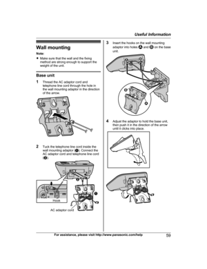 Page 59Wall mountingNote:
R Make sure that the wall and the fixing
method are strong enough to support the
weight of the unit.
Base unit
1 Thread the AC adaptor cord and
telephone line cord through the hole in
the wall mounting adaptor in the direction
of the arrow.
2 Tuck the telephone line cord inside the
wall mounting adaptor ( A). Connect the
AC adaptor cord and telephone line cord
( B ).
3 Insert the hooks on the wall mounting
adaptor into holes  and  on the base
unit.
4 Adjust the adaptor to hold the base...