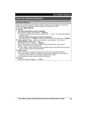 Page 79Para obtener ayuda, visite http://www.panasonic.com/help (solo en ingls)79Guía Rápida Española Cómo usar dispositivos Bluetooth
Copiado de entradas del directorio telefónico desde un teléfono celular con Bluetooth (transferencia 
del directorio telefónico)
Puede copiar entradas del directorio telefónico desde los teléfonos celulares registrados o desde otros 
teléfonos celulares (no registrados) al directorio telefónico compartido de la unidad.
1Auricular: {MENU} (6182Auricular:
Para copiar desde...