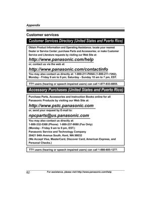 Page 82Customer services
82For assistance, please visit http://www.panasonic.com/help
AppendixCustomer Services Directory (United States and Puerto Rico)
Obtain Product Information and Operating Assistance; locate your nearest 
Dealer or Service Center; purchase Parts and Accessories; or make Customer 
Service and Literature requests by visiting our Web Site at:
http://www.panasonic.com/help
or, contact us via the web at: 
http://www.panasonic.com/contactinfo
You may also contact us directly at: 1-800-211-PANA...