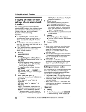 Page 52Copying phonebook from a
c ellular phone (phonebook
transfer)
You can copy phonebook entries from the
paired cellular phones or other cellular phones
(not paired) to the unit’s shared phonebook. A
cellular phone must be compatible with
Bluetooth wireless technology.
Important:
R If a copied entry has 2 or more phone
numbers, each phone number (6 max.) is
stored as a separate entry with the same
name.
R If a phonebook entry includes additional
data such as a picture, that entry may fail to
copy to the...