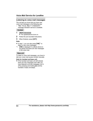 Page 64Listening to voice mail messages
T
he unit lets you know that you have new
voice mail messages in the following way:
– “New Voice Mail ” is displayed if
message indication service is available. Handset
1 MM

ENUN#330
R The speakerphone turns on.
2 Follow the pre-recorded instructions.
3 When finished, press  MOFF N.
Note:
R In step 1, you can also press  MVM N*1
 to
listen to new voice messages.
*1 MVM N is displayed if a cellular phone is
not paired and there are new messages
in the voice mail. Base...