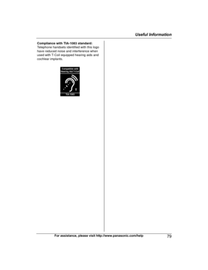 Page 79For assistance, please visit http://www.panasonic.com/help
79Useful InformationTG78xx(en)_1210_ver101.pdf   792012/12/10   21:19:32Compliance with TIA-1083 standard: 
Telephone handsets identified with this logo 
have reduced noise and interference when 
used with T-Coil equipped hearing aids and 
cochlear implants.
T
Compatible with
Hearing Aid T-Coil
TIA-1083  