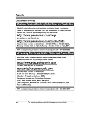 Page 90Customer services
90
For assistance, please visit http://www.panasonic.com/helpAppendixTG78xx(en)_1210_ver101.pdf   902012/12/10   21:19:32Customer Services Directory (United States and Puerto Rico)
Obtain Product Information and Operating Assistance; locate your nearest 
Dealer or Service Center; purchase Parts and Accessories; or make Customer 
Service and Literature requests by visiting our Web Site at:
http://www.panasonic.com/help
or, contact us via the web at: 
http://www.panasonic.com/contactinfo...