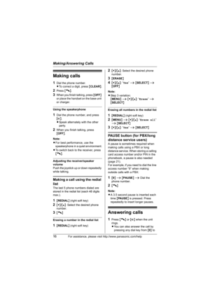 Page 16Making/Answering Calls
16For assistance, please visit http://www.panasonic.com/help
Making calls
1Dial the phone number.
LTo correct a digit, press {CLEAR}.
2Press {C}.
3When you finish talking, press {OFF} 
or place the handset on the base unit 
or charger.
Using the speakerphone
1Dial the phone number, and press 
{s}.
LSpeak alternately with the other 
party.
2When you finish talking, press 
{OFF}.
Note:
LFor best performance, use the 
speakerphone in a quiet environment.
LTo switch back to the...