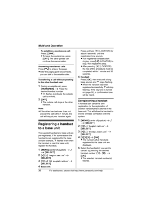 Page 38Multi-unit Operation
38For assistance, please visit http://www.panasonic.com/help
To establish a conference call: 
Press {CONF}.
LTo leave the conference, press 
{OFF}. The other parties can 
continue the conversation.
Answering transferred calls
Press {C} to answer the page.
LAfter the paging party disconnects, 
you can talk to the outside caller.
Transferring a call without speaking 
to the other handset user 
1During an outside call, press 
{TRANSFER}. i Press the 
desired handset number.
Lk flashes...