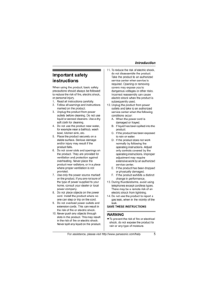 Page 5Introduction
For assistance, please visit http://www.panasonic.com/help5
Important safety 
instructions
When using the product, basic safety 
precautions should always be followed 
to reduce the risk of fire, electric shock, 
or personal injury.
1. Read all instructions carefully.
2. Follow all warnings and instructions 
marked on the product.
3. Unplug the product from power 
outlets before cleaning. Do not use 
liquid or aerosol cleaners. Use a dry 
soft cloth for cleaning.
4. Do not use the product...