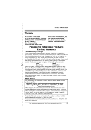 Page 53Useful Information
For assistance, please visit http://www.panasonic.com/help53
✄
Warranty
PANASONIC CONSUMER 
ELECTRONICS COMPANY, DIVISION 
OF PANASONIC CORPORATION OF 
NORTH AMERICA 
One Panasonic Way, 
Secaucus, New Jersey 07094PANASONIC PUERTO RICO, INC.
San Gabriel Industrial Park, 
Ave. 65 de Infantería, Km. 9.5,
Carolina, Puerto Rico 00985
Panasonic Telephone Products 
Limited Warranty
Limited Warranty CoverageIf your product does not work properly because of a defect in materials or...