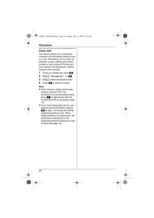 Page 20Phonebook
20
Chain dial
This feature allows you to dial phone 
numbers in the phonebook while you are 
on a call. This feature can be used, for 
example, to dial a calling card access 
number or bank account PIN that you 
have stored in the phonebook, without 
having to dial manually.
1During an outside call, press 1.
2{V}/{^}: “Phonebook” i M
3{V}/{^}: Select the desired entry.
4Press M to dial the number.
Note:
LWhen storing a calling card access 
number and your PIN in the 
phonebook as one phonebook...