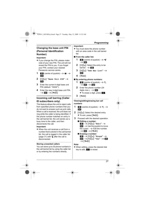 Page 27Programming
27
Changing the base unit PIN 
(Personal Identification 
Number)
Important:
LIf you change the PIN, please make 
note of your new PIN. The unit will not 
reveal the PIN to you. If you forget 
your PIN, contact your nearest 
Panasonic service centre.
11 (centre of joystick) i ! i 
M
2{V}/{^}: “Base Unit PIN” i 
M
3Enter the current 4-digit base unit 
PIN (default: “0000”).
4Enter the new 4-digit base unit PIN. 
i M i {ih}
Incoming call barring (Caller 
ID subscribers only)
This feature allows...