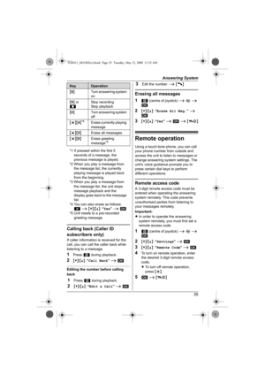 Page 35Answering System
35
Calling back (Caller ID 
subscribers only)
If caller information is received for the 
call, you can call the caller back while 
listening to a message.
1Press 1 during playback.
2{V}/{^}: “Call Back” i M
Editing the number before calling 
back
1Press 1 during playback.
2{V}/{^}: “Edit & Call” i M
3Edit the number. i {C} 
Erasing all messages
1
1 (centre of joystick) i I i 
M
2{V}/{^}: “Erase All Msg.” i 
M
3{V}/{^}: “Yes” i M i {ih}
Remote operation
Using a touch-tone phone, you can...