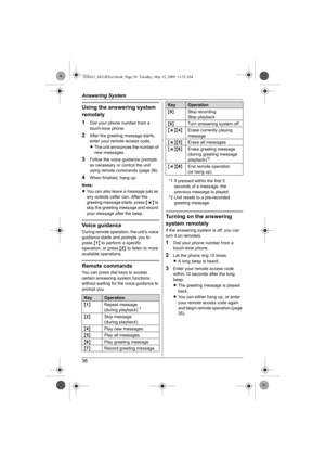Page 36Answering System
36
Using the answering system 
remotely
1
Dial your phone number from a 
touch-tone phone.
2After the greeting message starts, 
enter your remote access code.
LThe unit announces the number of 
new messages.
3Follow the voice guidance prompts 
as necessary or control the unit 
using remote commands (page 36).
4When finished, hang up.
Note:
LYou can also leave a message just as 
any outside caller can. After the 
greeting message starts, press {*} to 
skip the greeting message and record...