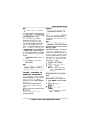 Page 17Making/Answering Calls
17For assistance, please visit http://www.panasonic.com/help
Note:
LTo change the flash time, see page 
26.
For call waiting or Call Waiting 
Caller ID service users
To use call waiting, you must first 
subscribe to call waiting from your 
service provider/telephone company.
This feature allows you to receive calls 
while you are already talking on the 
phone. If you receive a call while on the 
phone, you will hear a call waiting tone.
If you subscribe to both Caller ID and 
Call...