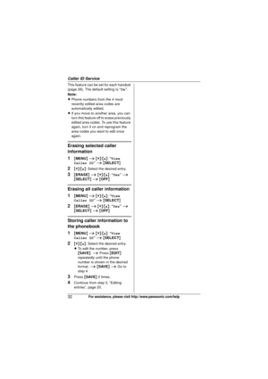 Page 32Caller ID Service
32For assistance, please visit http://www.panasonic.com/help
This feature can be set for each handset 
(page 26). The default setting is “On”.
Note:
L Phone numbers from the 4 most 
recently edited area codes are 
automatically edited.
L If you move to another area, you can 
turn this feature off  to erase previously 
edited area codes. To use this feature 
again, turn it on and reprogram the 
area codes you want to edit once 
again.
Erasing selected caller 
information
1
{ MENU } i...
