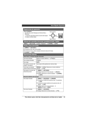 Page 49Guía Rápida Española
49Para obtener ayuda, visite http://www.panasonic.com/help (solo en inglés)
Sugerencias de operación
Tecla navegadora{^}, {V}, {}: Navegue por diversas listas y 
elementos.
? (Volumen: {^} o {V}): Ajuste el volumen del receptor 
o el altavoz mientras habla.
Idioma de la pantalla (Auricular) (predeterminado: inglés)
{MENU} i {#}{1}{1}{0} i {V}/{^}: “Español” i {GUARD.} i {OFF}
Fecha y hora (Auricular)
1{MENU} i {#}{1}{0}{1}
2Introduzca el día, mes y año actuales.
3Introduzca la hora y...