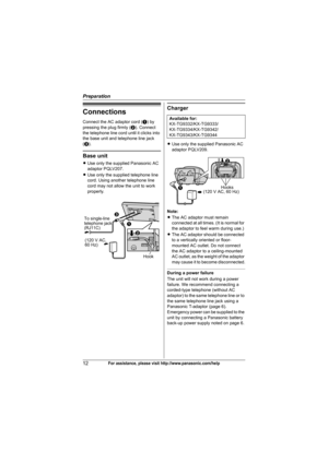 Page 12Preparation
12For assistance, please visit http://www.panasonic.com/help
Connections
Connect the AC adaptor cord (A) by 
pressing the plug firmly (B). Connect 
the telephone line cord until it clicks into 
the base unit and telephone line jack 
(C).
Base unit
LUse only the supplied Panasonic AC 
adaptor PQLV207.
LUse only the supplied telephone line 
cord. Using another telephone line 
cord may not allow the unit to work 
properly.
Charger
LUse only the supplied Panasonic AC 
adaptor PQLV209.
Note:
LThe...