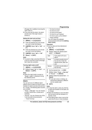 Page 29Programming
29For assistance, please visit http://www.panasonic.com/help
off (page 34) in addition to turning the 
night mode on.
LIf you have set the alarm, the alarm 
sounds even if the night mode is 
turned on.
Setting the start and end time
1{MENU} i {#}{2}{3}{7}
2Enter the desired hour and minute 
you wish to start this feature.
3{AM/PM}: Select “AM” or “PM”. i 
{V}
4Enter the desired hour and minute 
you wish to end this feature.
5{AM/PM}: Select “AM” or “PM”.
6{Save} i {OFF}
Note:
LTo correct a...