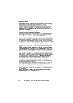 Page 58Useful Information
58For assistance, please visit http://www.panasonic.com/help
IF REPAIR IS NEEDED DURING THE LIMITED WARRANTY PERIOD THE 
PURCHASER WILL BE REQUIRED TO FURNISH A SALES 
RECEIPT/PROOF OF PURCHASE INDICATING DATE OF PURCHASE, 
AMOUNT PAID AND PLACE OF PURCHASE. CUSTOMER WILL BE 
CHARGED FOR THE REPAIR OF ANY UNIT RECEIVED WITHOUT SUCH 
PROOF OF PURCHASE.
Limited Warranty Limits And ExclusionsThis Limited Warranty ONLY COVERS failures due to defects in materials or 
workmanship, and DOES...