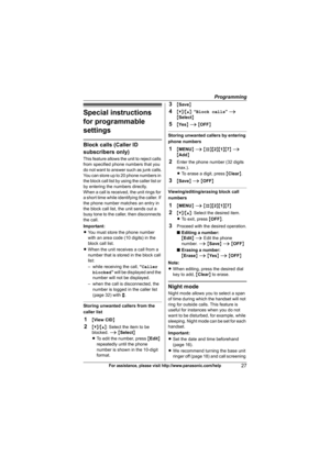 Page 27Programming
27For assistance, please visit http://www.panasonic.com/help
Special instructions 
for programmable 
settings
Block calls (Caller ID 
subscribers only)
This feature allows the unit to reject calls 
from specified phone numbers that you 
do not want to answer such as junk calls.
You can store up to 20 phone numbers in 
the block call list by using the caller list or 
by entering the numbers directly.
When a call is received, the unit rings for 
a short time while identifying the caller. If...