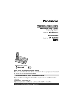 Page 1Thank you for purchasing a Panasonic product.
This unit is compatible with Caller ID. You must subscribe to the appropriate service offered 
by your service provider/telephone company.
Please read these operating instructions before using the unit and save them for future 
reference.
For assistance, visit our Web site:
http://www.panasonic.com/help for customers in the U.S.A. or Puerto Rico.
Charge the batteries for about 7 hours before initial use.
Consulte “Guía Rápida Española”, página 60.
Operating...