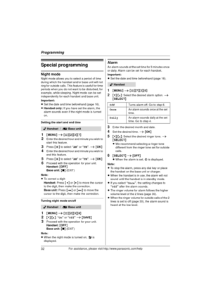 Page 32Programming
32For assistance, please visit http://www.panasonic.com/help
Special programming
Night mode
Night mode allows you to select a period of time 
during which the handset and/or base unit will not 
ring for outside calls. This feature is useful for time 
periods when you do not want to be disturbed, for 
example, while sleeping. Night mode can be set 
independently for each handset and base unit.
Important:
LSet the date and time beforehand (page 16).
L Handset only:  If you have set the alarm,...