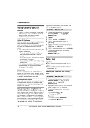 Page 34Caller ID Service
34For assistance, please visit http://www.panasonic.com/help
Using Caller ID service
Important:
LThis unit is Caller ID compatible. To use Caller 
ID features, you must subscribe to a Caller ID 
service. Contact your  service provider/
telephone company for details.
Caller ID features
When an outside call is being received, the caller’s 
name and phone number are displayed.
Caller information for the last 50 callers is logged in 
the caller list from the most recent call to the...