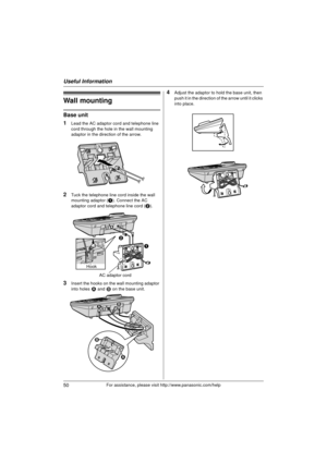 Page 50Useful Information
50For assistance, please visit http://www.panasonic.com/help
Wall mounting
Base unit
1
Lead the AC adaptor cord and telephone line 
cord through the hole in the wall mounting 
adaptor in the direction of the arrow.
2Tuck the telephone line cord inside the wall 
mounting adaptor (A). Connect the AC 
adaptor cord and telephone line cord ( B).
3Insert the hooks on the wall mounting adaptor 
into holes  1 and 2  on the base unit.
4Adjust the adaptor to hold the base unit, then 
push it in...