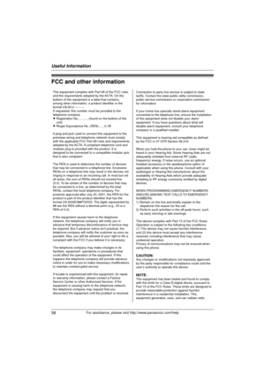 Page 58Useful Information
58For assistance, please visit http://www.panasonic.com/help
FCC and other information
This equipment complies with Part 68 of the FCC rules 
and the requirements adopted by the ACTA. On the 
bottom of this equipment is a label that contains, 
among other information, a product identifier in the 
format US:ACJ----------.
If requested, this number must be provided to the 
telephone company.
L Registration No.............(found on the bottom of the unit)
L Ringer Equivalence No....