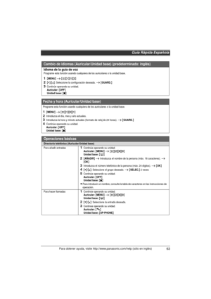 Page 63Guía Rápida Española
63Para obtener ayuda, visite http://www.panasonic.com/help (sólo en inglés)
Idioma de la guía de vozPrograme esta función usando cualquiera de los auriculares o la unidad base.
1{MENU} i {#}{1}{1}{2}
2{V}/{^}: Seleccione la configuración deseada. i {GUARD.}
3Continúe operando su unidad.Auricular: {OFF}Unidad base: {}
Fecha y hora (Auricular/Unidad base)
Programe esta función usando cualquiera de los auriculares o la unidad base.
1{MENU} i {#}{1}{0}{1}
2Introduzca el día, mes y año...