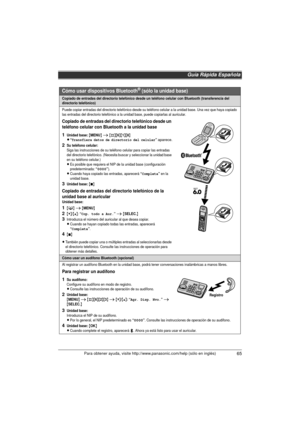 Page 65Guía Rápida Española
65Para obtener ayuda, visite http://www.panasonic.com/help (sólo en inglés)
Cómo usar dispositivos Bluetooth® (sólo la unidad base)
Copiado de entradas del directorio telefónico desde un teléfono celular con Bluetooth (transferencia del 
directorio telefónico)
Puede copiar entradas del directorio telefónico desde su teléfono celular a la unidad base. Una vez que haya copiado 
las entradas del directorio telefónico a la unidad base, puede copiarlas al auricular.
Copiado de entradas...