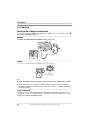 Page 12Preparation
12For assistance, please visit http://www.panasonic.com/help
Connections
Connecting the AC adaptor/corded handset
Connect the AC adaptor cord (A) by pushing the plug firmly (B ). Connect the corded handset cord ( C) 
to the corded handset and the base unit.
Base unit
L Use only the supplied Panasonic AC adaptor PQLV207 or PQLV219.
Charger
LUse only the supplied Panasonic AC adaptor PQLV209 or PQLV219.
Note:
L The AC adaptor must remain connected at all times. (It is normal for the adaptor to...