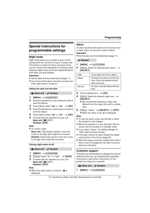 Page 31Programming
31For assistance, please visit http://www.panasonic.com/help
Special instructions for 
programmable settings
Night mode
Night mode allows you to select a span of time 
during which the unit will not ring for outside calls. 
This feature is useful for those occasions when 
you do not want to be disturbed, for example, while 
sleeping. Night mode can be set independently for 
each base unit and handset.
Important:
LSet the date and time beforehand (page 17).
L If you have set the alarm,  the...