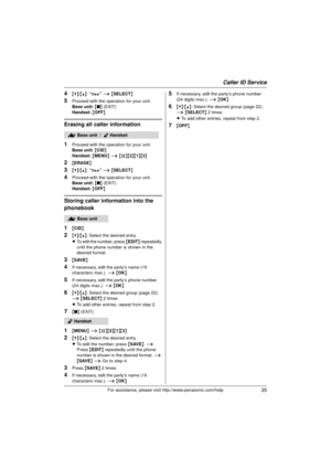 Page 35Caller ID Service
35For assistance, please visit http://www.panasonic.com/help
4{V}/{^} : “Yes”  i { SELECT }
5Proceed with the operation for your unit.
Base unit:  { ■ } (EXIT)
Handset:  { OFF}
Erasing all caller information
1
Proceed with the operation for your unit.
Base unit:  { CID }
Handset:  { MENU } i  {#}{ 2}{1 }{3}
2{ERASE }
3{V}/{^} : “Yes”  i { SELECT }
4Proceed with the operation for your unit.
Base unit:  { ■ } (EXIT)
Handset:  { OFF}
Storing caller information into the 
phonebook
1
{CID }...