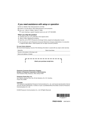 Page 60PNQX1454ZA     CM0708SY0
For your future reference
We recommend keeping a record of the following information to assist with any repair under warranty.
Panasonic Consumer Electronics Company,
Division of Panasonic Corporation of North America
One Panasonic Way, Secaucus, New Jersey 07094
Panasonic Puerto Rico, Inc.
San Gabriel Industrial Park, Ave. 65 de Infantería, Km. 9.5, Carolina,
Puerto Rico 00985
Copyright:
This material is copyrighted by Panasonic Communicati
ons Co., Ltd., and may be reproduced...