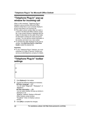 Page 22“Telephone Plug-in” pop-up
w indow for incoming call
When a call is received, “Telephone Plug-in”
displays a pop-up window (Microsoft Office
Outlook contact list) on your computer display to
let you know there is an incoming call.
R If the caller’s phone number does not match a
contact in the Microsoft Office Outlook contact
list, a new contact window is displayed with the
Caller ID information for the caller (if the Caller
ID information contains the name and phone
number). You can edit the contact...