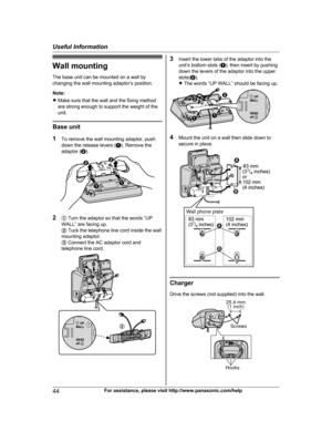 Page 44Wall mounting
T he base unit can be mounted on a wall by
changing the wall mounting adaptor’s position.
Note:
R Make sure that the wall and the fixing method
are strong enough to support the weight of the
unit. Base unit
1
T

o remove the wall mounting adaptor, push
down the release levers ( A). Remove the
adaptor ( B). 2
A 
Turn the adaptor so that the words “UP
WALL” are facing up.
B Tuck the telephone line cord inside the wall
mounting adaptor.
C  Connect the AC adaptor cord and
telephone line cord....