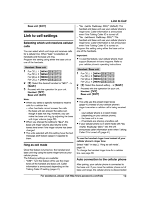 Page 19
Base unit: M EXIT N
Link to cell settings
Selecting which unit receives cellular
calls
You can select which unit rings and receives calls
for a cellular line. When  “All ” is selected, all
handsets and the base unit ring.
Program this setting using either the base unit or
one of the handsets.
Handset / Base unit
1 For CELL 1:  MMENU N#6271
For CELL 2:  MMENU N#6272
For CELL 3:  MMENU N#6273
For CELL 4:  MMENU N#6274
2 Mb N: Select the desired handset or  “All ”.  a
M SAVE N
3 Proceed with the operation...