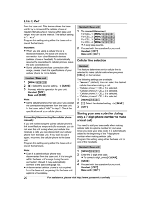 Page 20
from the base unit. This feature allows the base
unit to try to reconnect the cellular phone at
regular intervals when it returns within base unit
range. You can set the interval. The default setting
is “1 min ”.
Program this setting using either the base unit or
one of the handsets.
Important:
R When you are using a cellular line or a
Bluetooth headset, the base unit loses its
connection from other Bluetooth devices
(cellular phone or headset). To automatically
resume the connection to cellular phones,...