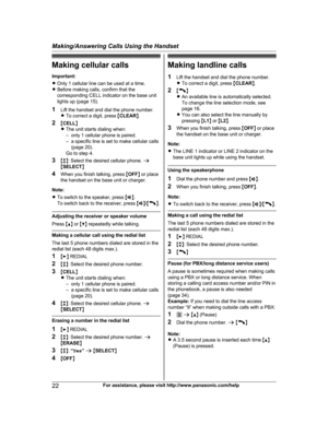 Page 22
Making cellular callsImportant:
R Only 1 cellular line can be used at a time.
R Before making calls, confirm that the
corresponding CELL indicator on the base unit
lights up (page 15).
1 Lift the handset and dial the phone number.
RTo correct a digit, press  MCLEAR N.
2 MCELL N
R The unit starts dialing when:
– only 1 cellular phone is paired.
– a specific line is set to make cellular calls
(page 20).
Go to step 4.
3 Mb N: Select the desired cellular phone.  a
M SELECT N
4 When you finish talking, press...