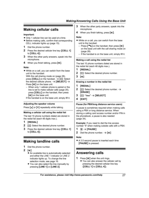 Page 27
Making cellular callsImportant:
R Only 1 cellular line can be used at a time.
R Before making calls, confirm that corresponding
CELL indicator lights up (page 15).
1 Dial the phone number.
2 Press the desired cellular line key ( MCELL 1 N
to  MCELL 4 N).
3 When the other party answers, speak into the
microphone.
4 When you finish talking, press  MZ N.
Note:
R While on a call, you can switch from the base
unit to the handset:
With the call sharing mode on (page 28),
press  MCELL N on the handset.  a M b...