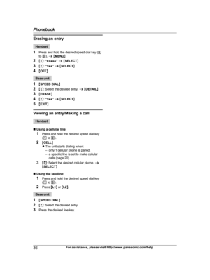 Page 36
Erasing an entry
Handset
1 Press and hold the desired speed dial key ( 1
to  0 ). a  M MENU N
2 Mb N:  “Erase ” a  M SELECT N
3 Mb N:  “Yes ” a  M SELECT N
4 MOFF N
Base unit
1 MSPEED DIAL N
2 Mb N: Select the desired entry.  a M DETAIL N
3 MERASE N
4 Mb N:  “Yes ” a  M SELECT N
5 MEXIT N
Viewing an entry/Making a call
Handset
n Using a cellular line:
1 Press and hold the desired speed dial key
(1  to  0).
2 MCELL N
R The unit starts dialing when:
– only 1 cellular phone is paired.
– a specific line is...