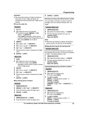 Page 45
Important:
RWe recommend storing 10 digits (including an
area code). If only 7 digits are stored, all
numbers that have the same last 7 digits will be
blocked.
n  From the caller list:
Handset
1 MC N CID
2 Mb N: Select the entry to be blocked.
R To edit the number:  MMENU N a  M b N:
“ Edit ” a  M SELECT N
Press  MEDIT N repeatedly until the phone
number is shown in the 10-digit format. And
then, press  MSAVE N. Go to step 5.
3 MMENU N
4 Mb N:  “Save CID ” a  M SELECT N
5 Mb N:  “Call block ” a  M...