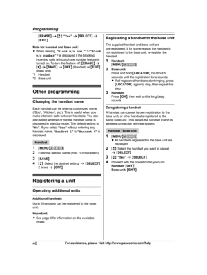 Page 46
MERASE N a  M b N:  “Yes ” a  M SELECT N a
M EXIT N
Note for handset and base unit:
R When viewing,  “Block w/o num. ”*1
 /  “Block
w/o number ”*2
 is displayed if the blocking
incoming calls without phone number feature is
turned on. To turn the feature off:  MERASE N a
M C N a  M SAVE N a  M OFF N (Handset) or  MEXIT N
(Base unit)
*1 Handset
*2 Base unit
Other programming
Changing the handset name
Each handset can be given a customized name
(“Bob”, “Kitchen”, etc.). This is useful when you
make...