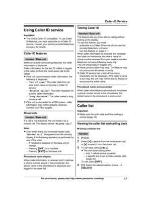 Page 47
Using Caller ID serviceImportant:
R This unit is Caller ID compatible. To use Caller
ID features, you must subscribe to a Caller ID
service. Contact your service provider/telephone
company for details.
Caller ID features
Handset / Base unit
When an outside call is being received, the caller
information is displayed.
Caller information for the last 50 callers is logged
in the caller list from the most recent call to the
oldest.
R If the unit cannot receive caller information, the
following is displayed:...