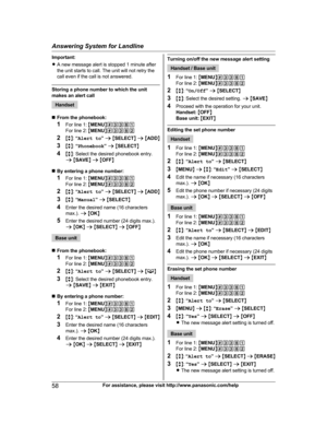 Page 58
Important:
RA new message alert is stopped 1 minute after
the unit starts to call. The unit will not retry the
call even if the call is not answered.
Storing a phone number to which the unit
makes an alert call
Handset
n From the phonebook:
1 For line 1:  MMENU N#3381
For line 2:  MMENU N#3382
2 Mb N:  “Alert to ” a  M SELECT N a  M ADD N
3 Mb N:  “Phonebook ” a  M SELECT N
4 Mb N: Select the desired phonebook entry.
a  M SAVE N a  M OFF N
n By entering a phone number:
1 For line 1:  MMENU N#3381
For...