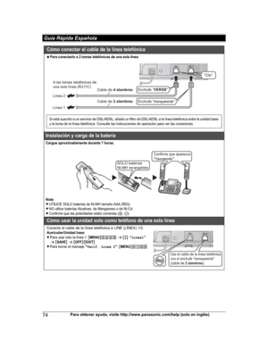 Page 74
74Para obtener ayuda, visite http://www.panasonic.com/help (solo en inglés)
 Guía Rápida Española

NPara conectarlo a 2 tomas telefónicas de una sola línea
Instalación y carga de la batería
Cargue aproximadamente durante 7 horas.
Nota:
LUTILICE SOLO baterías de Ni-MH tamaño AAA (R03).LNO utilice baterías Alcalinas, de Manganeso o de Ni-Cd.LConfirme que las polaridades estén correctas (S, T).
Cómo usar la unidad solo como teléfono de una sola línea
Conecte el cable de la línea telefónica a LINE (LÍNEA)...