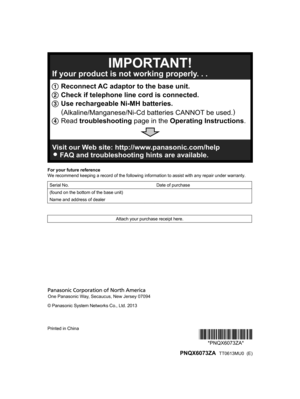 Page 88
For your future reference
We recommend keeping a record of the following information to assist with any repair under warranty.
Serial No. Date of purchase
(found on the bottom of the base unit)  
Name and address of dealer  
Attach your purchase receipt here.
© Panasonic System Networks Co., Ltd. 2013
Printed in China
*PNQX6073ZA**PNQX6073ZA*
 PNQX6073ZA   TT0613MU0  (E)

TG954x(en)_0528_ver011.pdf   882013/05/28   11:09:581 Reconnect AC adaptor to the base unit.
2 Check if telephone line cord is...