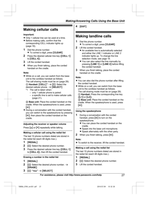 Page 27
Making cellular callsImportant:
R Only 1 cellular line can be used at a time.
R Before making calls, confirm that the
corresponding CELL indicator lights up
(page 16).
1 Dial the phone number.
RTo correct a digit, press  MCLEAR N.
2 Press the desired cellular line key ( MCELL 1 N
to  MCELL 4 N).
3 Lift the corded handset.
4 When you finish talking, place the corded
handset on the cradle.
Note:
R While on a call, you can switch from the base
unit to the cordless handset as follows.
The call sharing mode...