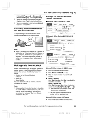 Page 33
Point to [All Programs]  a  [Panasonic]  a
[Telephone Plug-in] , and click [Uninstall] .
3 When the uninstall confirmation window is
displayed, click  [Yes] to start uninstallation.
4 When uninstallation is finished, click  [Finish]
to exit the uninstallation.
Connecting a computer to the base
unit with mini USB cable
“Telephone Plug-in” must be installed before
connecting the base unit to your computer.
Note:
R When a call is made or received on a landline or
cellular line by “Telephone Plug-in” of...