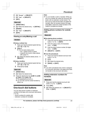 Page 41
2Mb N:  “Erase ” a  M SELECT N
3 Mb N:  “Yes ” a  M SELECT N
4 MOFF N
Base unit
1 MSPEED DIAL N
2 Mb N: Select the desired entry.  a M DETAIL N
3 MERASE N
4 Mb N:  “Yes ” a  M SELECT N
5 MEXIT N
Viewing an entry/Making a call
Handset
n Using a cellular line:
1 Press and hold the desired speed dial key
(1  to  9, or  0 (10)).
2 MCELL N
R The unit starts dialing when:
– only 1 cellular phone is paired.
– a specific line is set to make cellular
calls (page 21).
3 Mb N: Select the desired cellular phone....